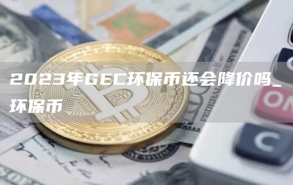 2023年GEC环保币还会降价吗_环保币